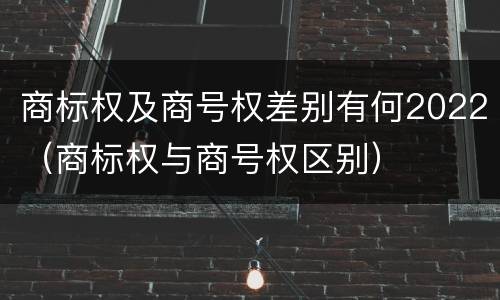 商标权及商号权差别有何2022（商标权与商号权区别）
