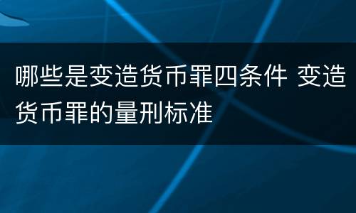 哪些是变造货币罪四条件 变造货币罪的量刑标准