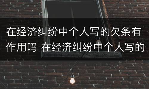 在经济纠纷中个人写的欠条有作用吗 在经济纠纷中个人写的欠条有作用吗怎么写