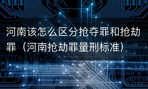 河南该怎么区分抢夺罪和抢劫罪（河南抢劫罪量刑标准）