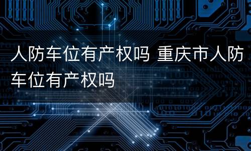 人防车位有产权吗 重庆市人防车位有产权吗