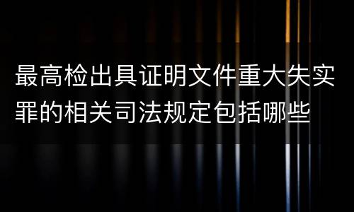 最高检出具证明文件重大失实罪的相关司法规定包括哪些