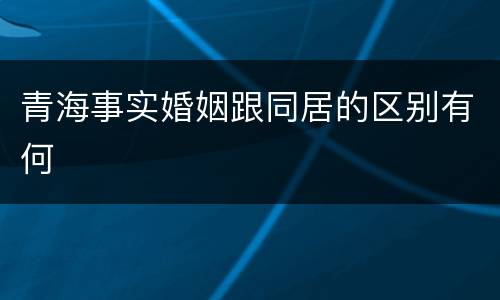 青海事实婚姻跟同居的区别有何