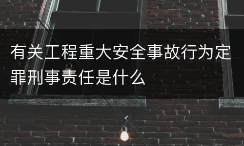 有关工程重大安全事故行为定罪刑事责任是什么