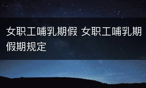 女职工哺乳期假 女职工哺乳期假期规定