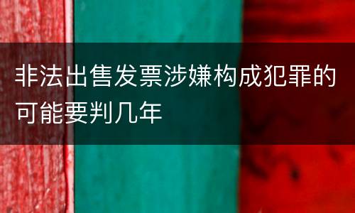 非法出售发票涉嫌构成犯罪的可能要判几年