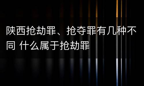 陕西抢劫罪、抢夺罪有几种不同 什么属于抢劫罪