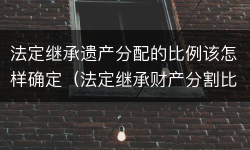 法定继承遗产分配的比例该怎样确定（法定继承财产分割比例）