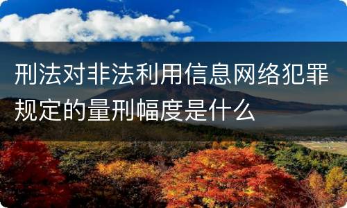 刑法对非法利用信息网络犯罪规定的量刑幅度是什么