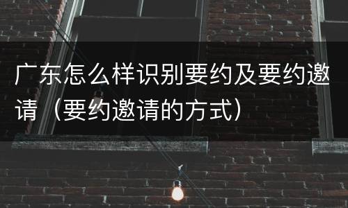 广东怎么样识别要约及要约邀请（要约邀请的方式）