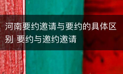 河南要约邀请与要约的具体区别 要约与邀约邀请