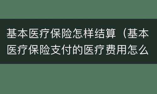 基本医疗保险怎样结算（基本医疗保险支付的医疗费用怎么算）