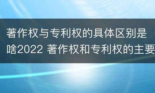 著作权与专利权的具体区别是啥2022 著作权和专利权的主要区别