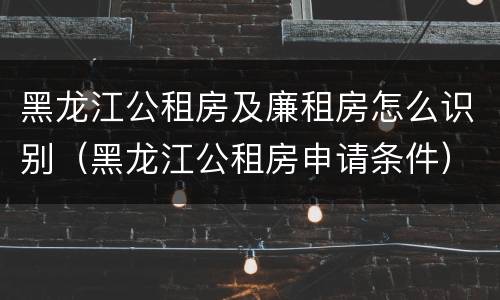 黑龙江公租房及廉租房怎么识别（黑龙江公租房申请条件）