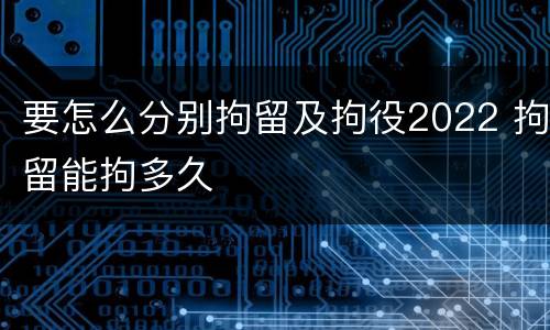 要怎么分别拘留及拘役2022 拘留能拘多久