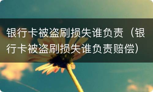 银行卡被盗刷损失谁负责（银行卡被盗刷损失谁负责赔偿）