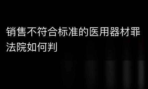销售不符合标准的医用器材罪法院如何判