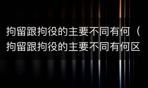 拘留跟拘役的主要不同有何（拘留跟拘役的主要不同有何区别）