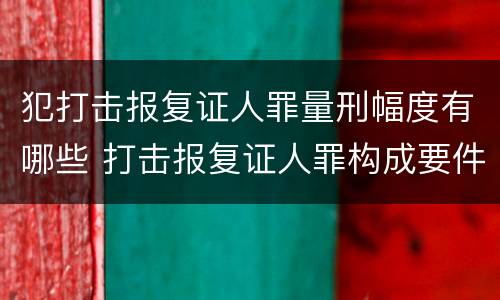 犯打击报复证人罪量刑幅度有哪些 打击报复证人罪构成要件