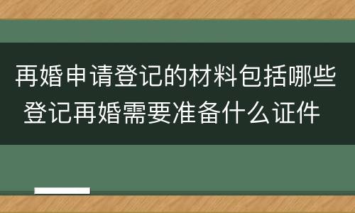 再婚申请登记的材料包括哪些 登记再婚需要准备什么证件