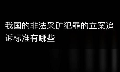 我国的非法采矿犯罪的立案追诉标准有哪些
