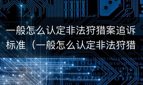 一般怎么认定非法狩猎案追诉标准（一般怎么认定非法狩猎案追诉标准呢）
