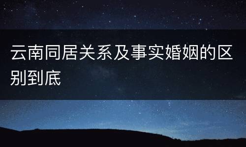 云南同居关系及事实婚姻的区别到底