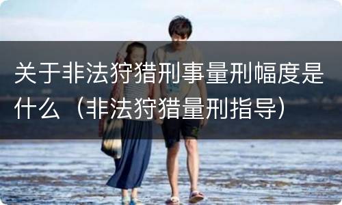 关于非法狩猎刑事量刑幅度是什么（非法狩猎量刑指导）
