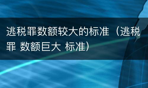 逃税罪数额较大的标准（逃税罪 数额巨大 标准）