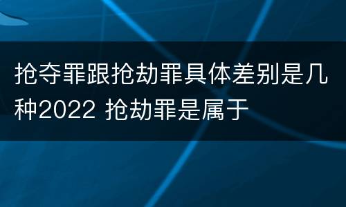 抢夺罪跟抢劫罪具体差别是几种2022 抢劫罪是属于