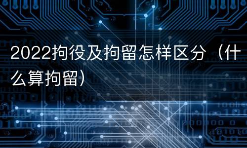 2022拘役及拘留怎样区分（什么算拘留）