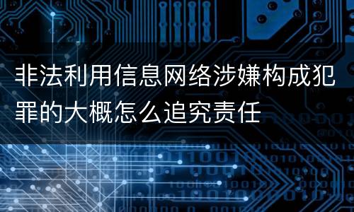 非法利用信息网络涉嫌构成犯罪的大概怎么追究责任