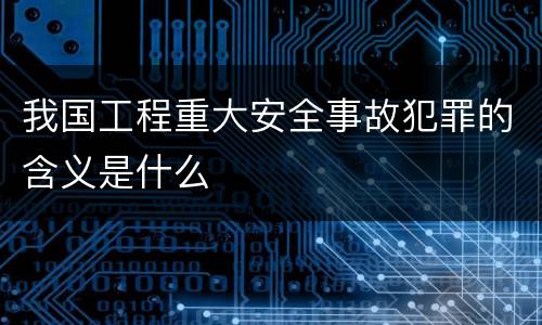 我国工程重大安全事故犯罪的含义是什么