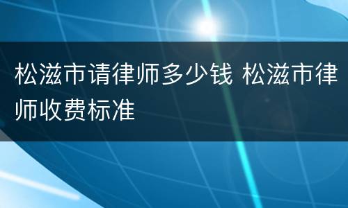 松滋市请律师多少钱 松滋市律师收费标准