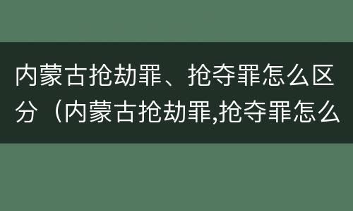 内蒙古抢劫罪、抢夺罪怎么区分（内蒙古抢劫罪,抢夺罪怎么区分轻重）