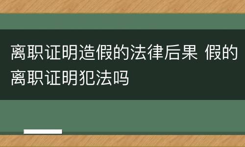 离职证明造假的法律后果 假的离职证明犯法吗