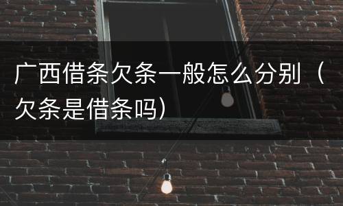 广西借条欠条一般怎么分别（欠条是借条吗）