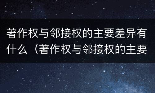 著作权与邻接权的主要差异有什么（著作权与邻接权的主要差异有什么特点）