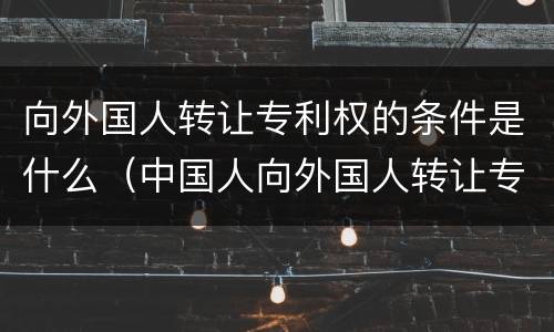 向外国人转让专利权的条件是什么（中国人向外国人转让专利权）