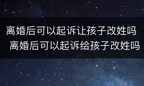离婚后可以起诉让孩子改姓吗 离婚后可以起诉给孩子改姓吗