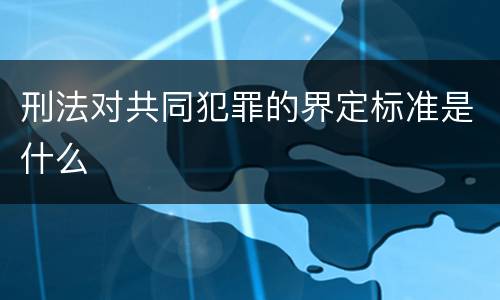 刑法对共同犯罪的界定标准是什么