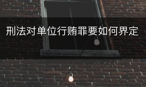 刑法对单位行贿罪要如何界定