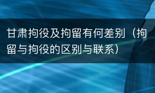 甘肃拘役及拘留有何差别（拘留与拘役的区别与联系）