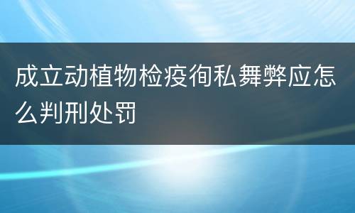 成立动植物检疫徇私舞弊应怎么判刑处罚