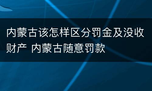 内蒙古该怎样区分罚金及没收财产 内蒙古随意罚款