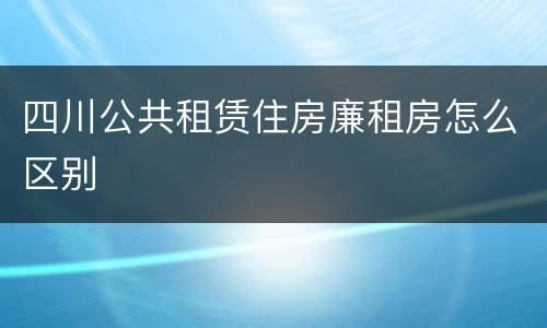 四川公共租赁住房廉租房怎么区别