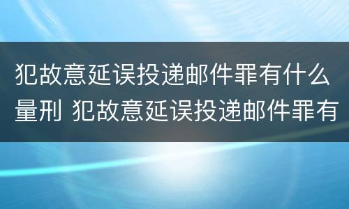 犯故意延误投递邮件罪有什么量刑 犯故意延误投递邮件罪有什么量刑标准