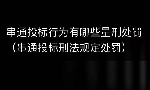 串通投标行为有哪些量刑处罚（串通投标刑法规定处罚）