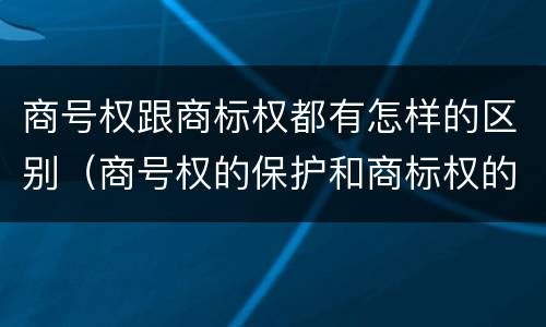 商号权跟商标权都有怎样的区别（商号权的保护和商标权的保护一样是全国性范围的）