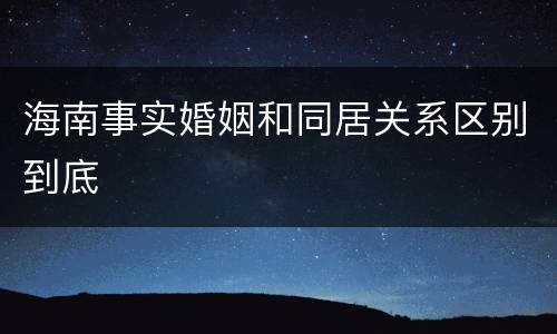 海南事实婚姻和同居关系区别到底